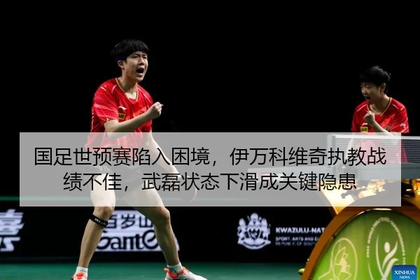 国足世预赛陷入困境，伊万科维奇执教战绩不佳，武磊状态下滑成关键隐患